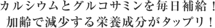 カルシウムとグルコサミンを毎日補給！加齢で減少する栄養成分がタップリ!