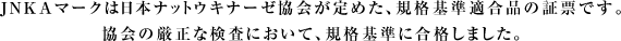 JNKAマークは日本ナットウキナーゼ協会が定めた、規格基準適合品の証票です。協会の厳正な検査において、規格基準に合格しました。