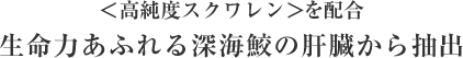 ＜高純度スクワレン＞を配合した生命力あふれる深海鮫の肝臓から抽出