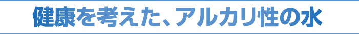 健康を考えた、アルカリ性の水